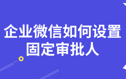 企业微信审批人如何设置固定的？企业微信怎么设置二级审批人？