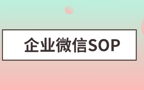 微信SOP是什么意思？企业微信SOP怎么推送？