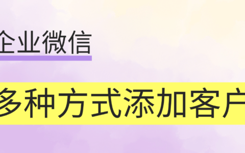 企业微信有哪些添加客户的方式？企业微信个人二维码怎么弄？