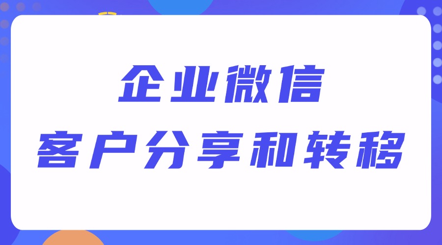 企业微信的客户怎么分享给别人？如何批量转移自己的客户？-1